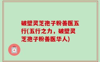 破壁灵芝孢子粉善医五行(五行之力，破壁灵芝孢子粉善医华人)