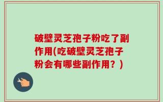 破壁灵芝孢子粉吃了副作用(吃破壁灵芝孢子粉会有哪些副作用？)