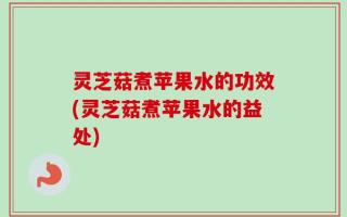 灵芝菇煮苹果水的功效(灵芝菇煮苹果水的益处)