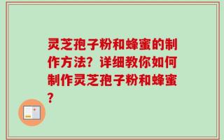 灵芝孢子粉和蜂蜜的制作方法？详细教你如何制作灵芝孢子粉和蜂蜜？