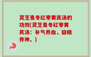 灵芝麦冬红枣黄芪汤的功效(灵芝麦冬红枣黄芪汤：补气养血，益精养神。)