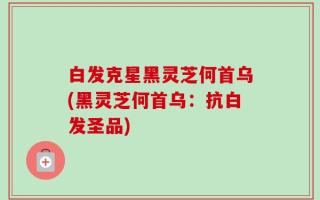 白发克星黑灵芝何首乌(黑灵芝何首乌：抗白发圣品)