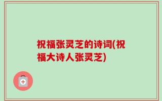祝福张灵芝的诗词(祝福大诗人张灵芝)