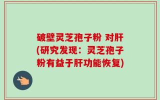 破壁灵芝孢子粉 对肝(研究发现：灵芝孢子粉有益于肝功能恢复)