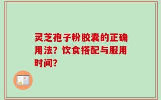 灵芝孢子粉胶囊的正确用法？饮食搭配与服用时间？