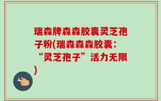 瑞森牌森森胶囊灵芝孢子粉(瑞森森森胶囊：“灵芝孢子”活力无限)