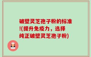 破壁灵芝孢子粉的标准!(提升免疫力，选择纯正破壁灵芝孢子粉)