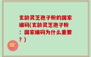 玄龄灵芝孢子粉的国家编码(玄龄灵芝孢子粉：国家编码为什么重要？)