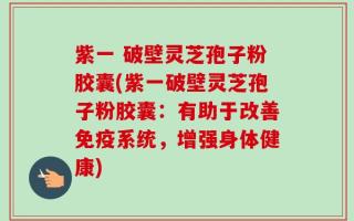 紫一 破壁灵芝孢子粉胶囊(紫一破壁灵芝孢子粉胶囊：有助于改善免疫系统，增强身体健康)