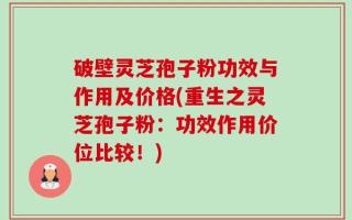 破壁灵芝孢子粉功效与作用及价格(重生之灵芝孢子粉：功效作用价位比较！)