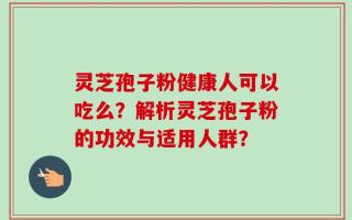 灵芝孢子粉健康人可以吃么？解析灵芝孢子粉的功效与适用人群？