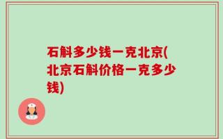 石斛多少钱一克北京(北京石斛价格一克多少钱)