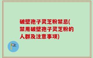 破壁孢子灵芝粉禁忌(禁用破壁孢子灵芝粉的人群及注意事项)