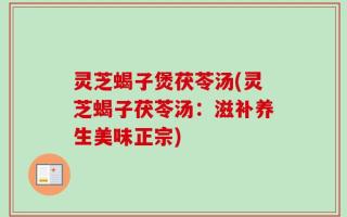 灵芝蝎子煲茯苓汤(灵芝蝎子茯苓汤：滋补养生美味正宗)