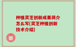种植灵芝创新成果简介怎么写(灵芝种植创新技术介绍)
