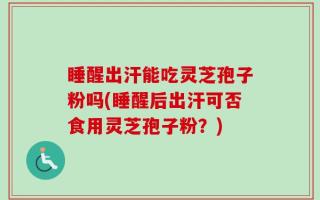 睡醒出汗能吃灵芝孢子粉吗(睡醒后出汗可否食用灵芝孢子粉？)