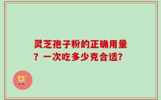 灵芝孢子粉的正确用量？一次吃多少克合适？