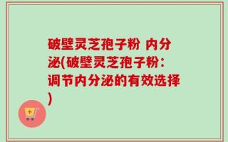 破壁灵芝孢子粉 内分泌(破壁灵芝孢子粉：调节内分泌的有效选择)