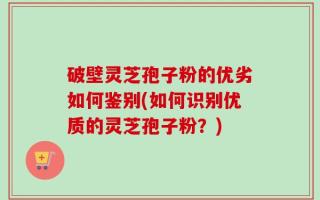 破壁灵芝孢子粉的优劣如何鉴别(如何识别优质的灵芝孢子粉？)