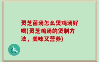 灵芝菌汤怎么煲鸡汤好喝(灵芝鸡汤的煲制方法，美味又营养)