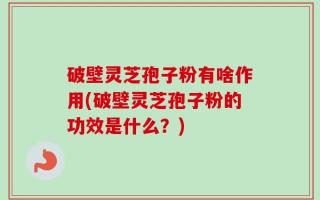 破壁灵芝孢子粉有啥作用(破壁灵芝孢子粉的功效是什么？)