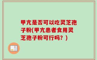 甲亢是否可以吃灵芝孢子粉(甲亢患者食用灵芝孢子粉可行吗？)