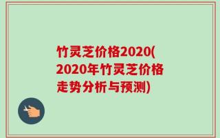 竹灵芝价格2020(2020年竹灵芝价格走势分析与预测)