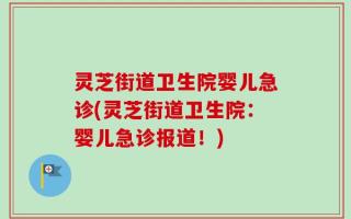 灵芝街道卫生院婴儿急诊(灵芝街道卫生院：婴儿急诊报道！)