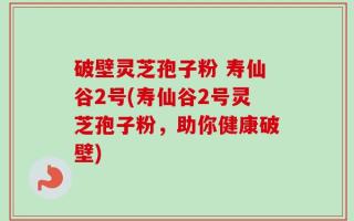 破壁灵芝孢子粉 寿仙谷2号(寿仙谷2号灵芝孢子粉，助你健康破壁)
