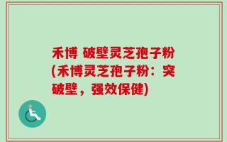 禾博 破壁灵芝孢子粉(禾博灵芝孢子粉：突破壁，强效保健)