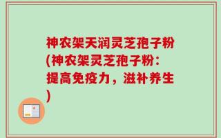 神农架天润灵芝孢子粉(神农架灵芝孢子粉：提高免疫力，滋补养生)