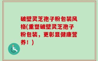 破壁灵芝孢子粉包装风格(重塑破壁灵芝孢子粉包装，更彰显健康营养！)
