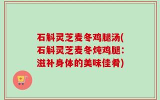 石斛灵芝麦冬鸡腿汤(石斛灵芝麦冬炖鸡腿：滋补身体的美味佳肴)