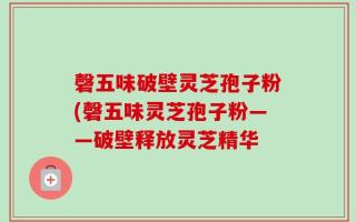 磬五味破壁灵芝孢子粉(磬五味灵芝孢子粉——破壁释放灵芝精华