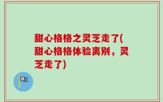 甜心格格之灵芝走了(甜心格格体验离别，灵芝走了)
