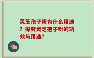 灵芝孢子粉有什么用途？探究灵芝孢子粉的功效与用途？