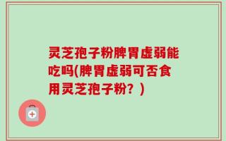 灵芝孢子粉脾胃虚弱能吃吗(脾胃虚弱可否食用灵芝孢子粉？)