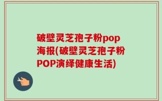 破壁灵芝孢子粉pop海报(破壁灵芝孢子粉POP演绎健康生活)