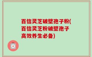 百信灵芝破壁孢子粉(百信灵芝粉破壁孢子 高效养生必备)
