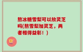 熬冰糖雪梨可以放灵芝吗(熬雪梨加灵芝，两者相得益彰！)