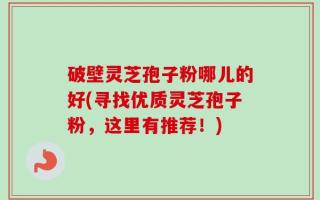 破壁灵芝孢子粉哪儿的好(寻找优质灵芝孢子粉，这里有推荐！)
