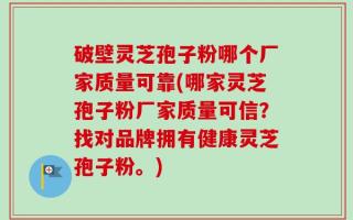 破壁灵芝孢子粉哪个厂家质量可靠(哪家灵芝孢子粉厂家质量可信？找对品牌拥有健康灵芝孢子粉。)