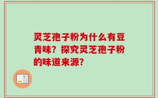 灵芝孢子粉为什么有豆青味？探究灵芝孢子粉的味道来源？