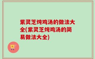 紫灵芝炖鸡汤的做法大全(紫灵芝炖鸡汤的简易做法大全)