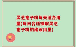 灵芝孢子粉每天适合用量(每日合适摄取灵芝孢子粉的建议用量)
