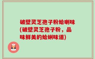 破壁灵芝孢子粉蛤喇味(破壁灵芝孢子粉，品味鲜美的蛤蜊味道)