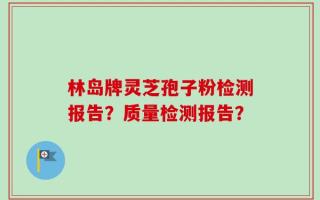 林岛牌灵芝孢子粉检测报告？质量检测报告？