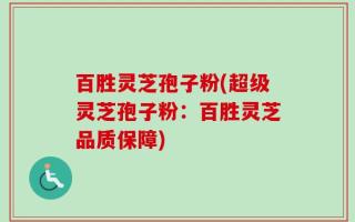 百胜灵芝孢子粉(超级灵芝孢子粉：百胜灵芝品质保障)