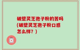 破壁灵芝孢子粉的苦吗(破壁灵芝孢子粉口感怎么样？)