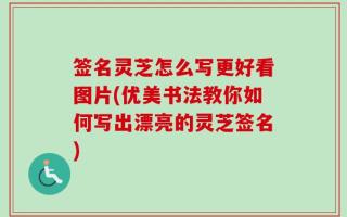 签名灵芝怎么写更好看图片(优美书法教你如何写出漂亮的灵芝签名)